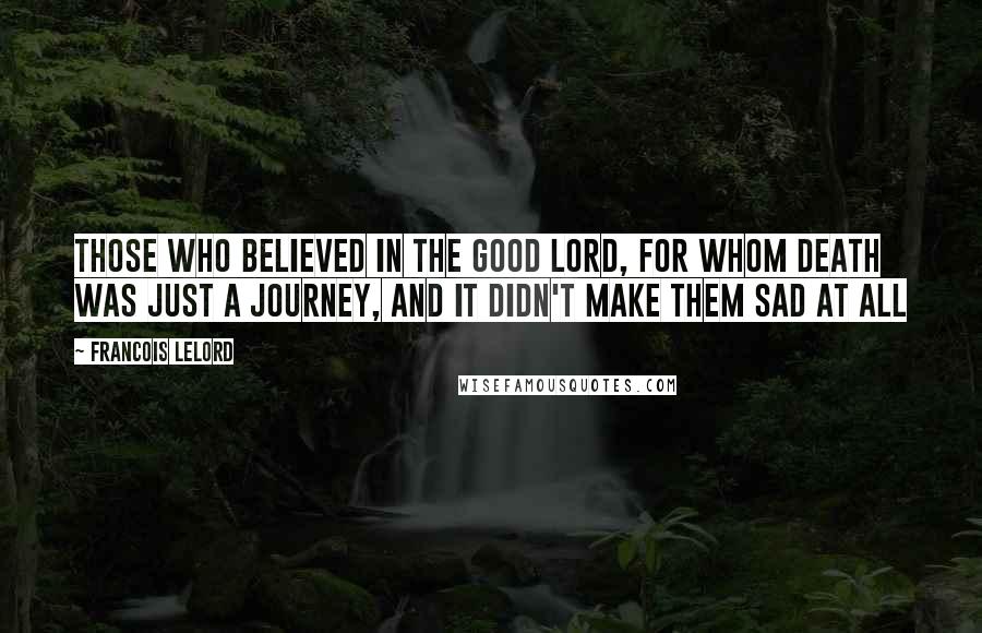 Francois Lelord Quotes: Those who believed in the Good Lord, for whom death was just a journey, and it didn't make them sad at all