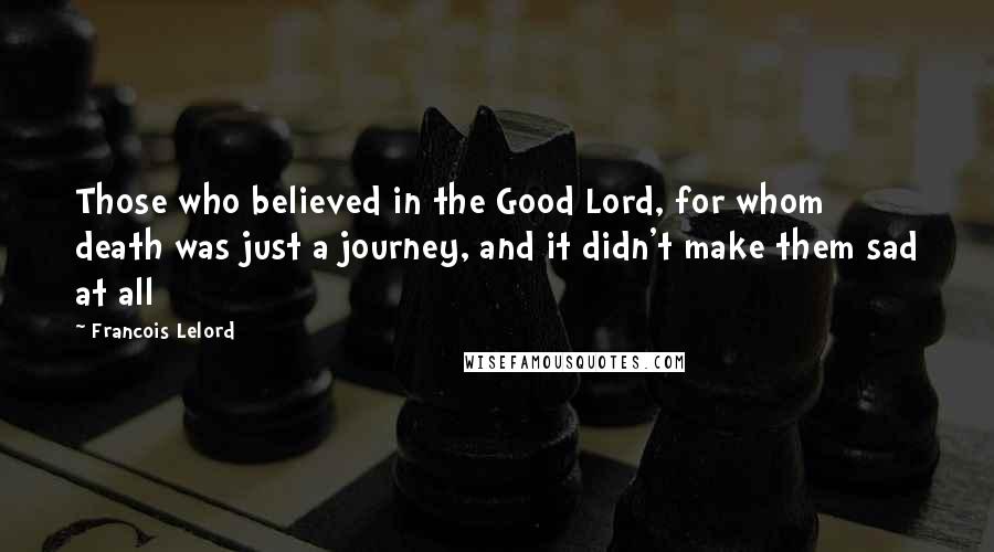Francois Lelord Quotes: Those who believed in the Good Lord, for whom death was just a journey, and it didn't make them sad at all