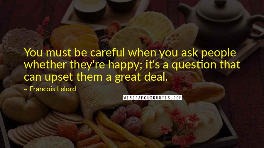 Francois Lelord Quotes: You must be careful when you ask people whether they're happy; it's a question that can upset them a great deal.