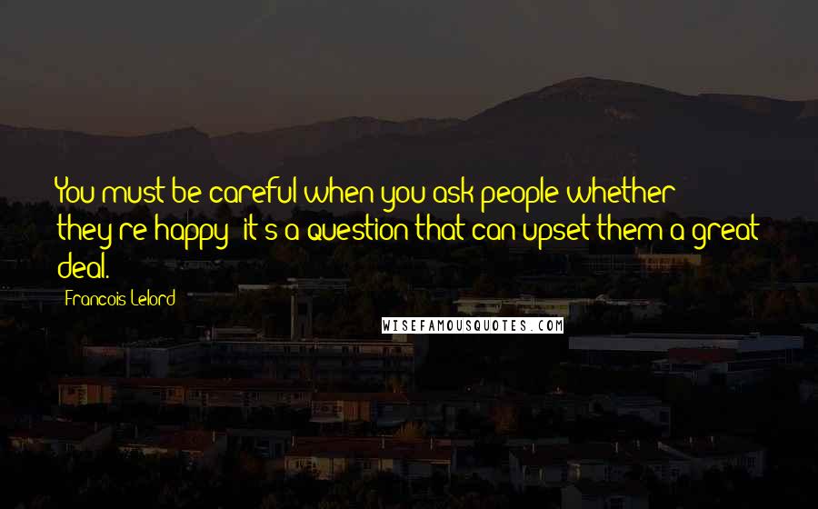 Francois Lelord Quotes: You must be careful when you ask people whether they're happy; it's a question that can upset them a great deal.