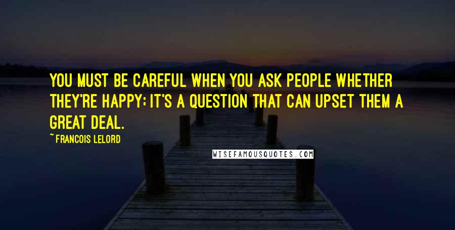 Francois Lelord Quotes: You must be careful when you ask people whether they're happy; it's a question that can upset them a great deal.