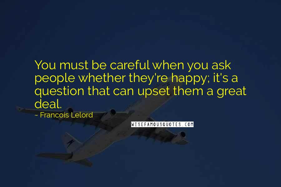 Francois Lelord Quotes: You must be careful when you ask people whether they're happy; it's a question that can upset them a great deal.