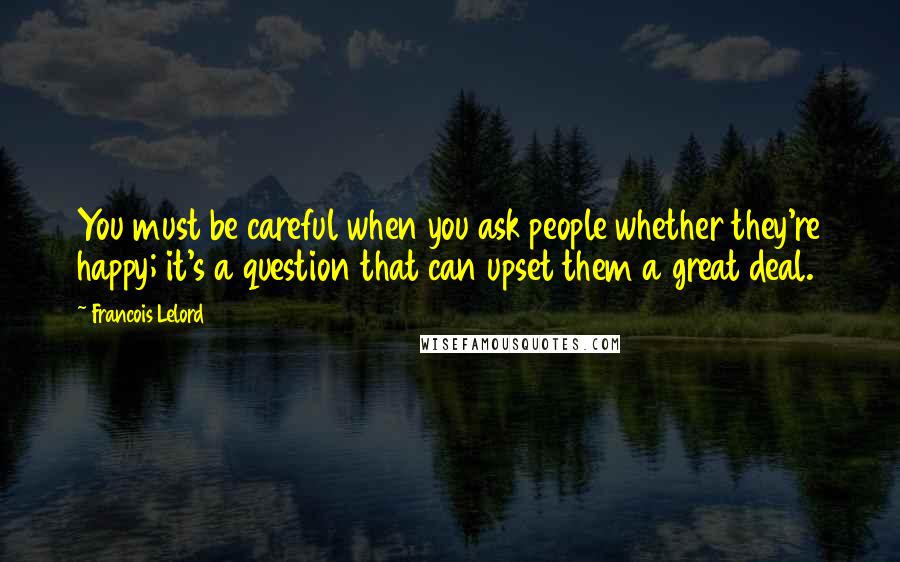 Francois Lelord Quotes: You must be careful when you ask people whether they're happy; it's a question that can upset them a great deal.