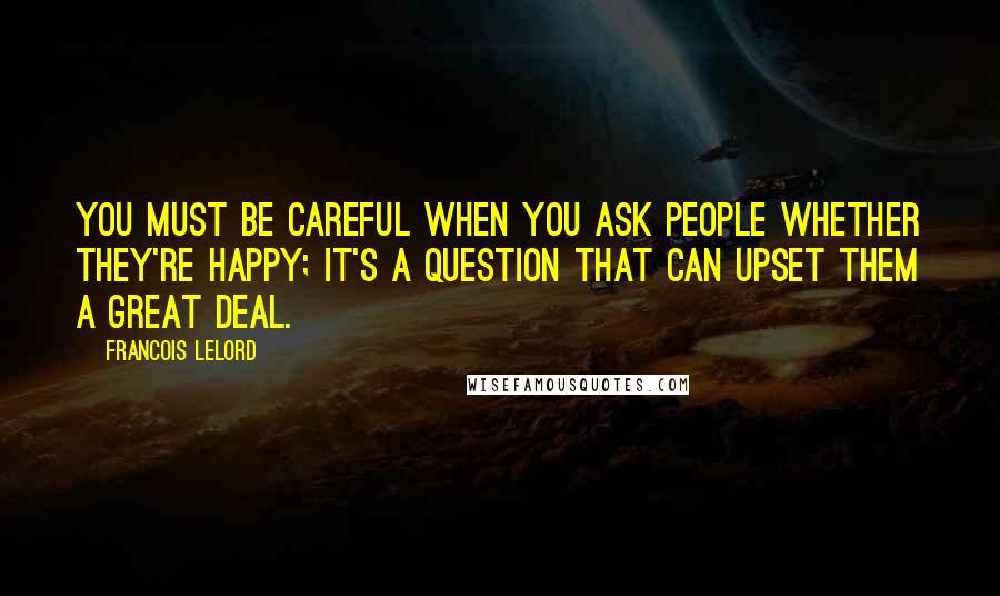 Francois Lelord Quotes: You must be careful when you ask people whether they're happy; it's a question that can upset them a great deal.