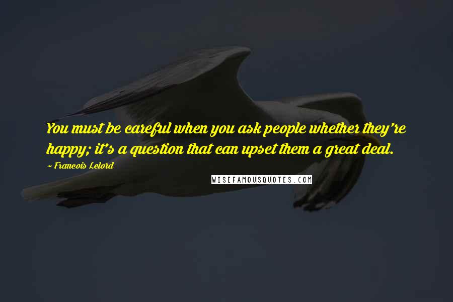 Francois Lelord Quotes: You must be careful when you ask people whether they're happy; it's a question that can upset them a great deal.