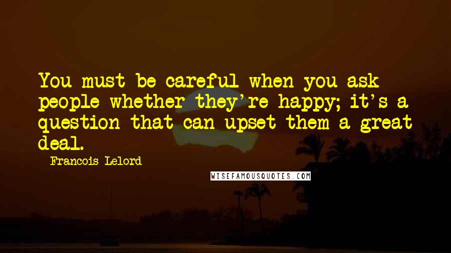 Francois Lelord Quotes: You must be careful when you ask people whether they're happy; it's a question that can upset them a great deal.
