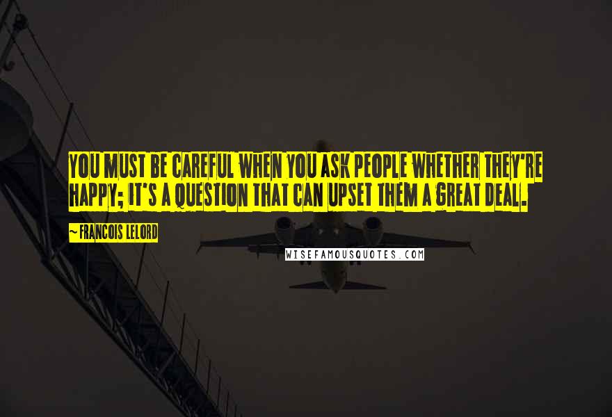 Francois Lelord Quotes: You must be careful when you ask people whether they're happy; it's a question that can upset them a great deal.