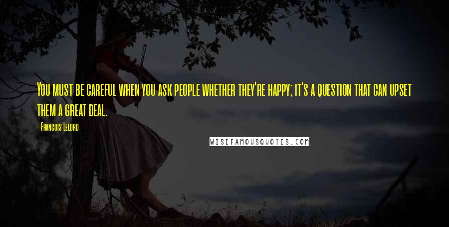 Francois Lelord Quotes: You must be careful when you ask people whether they're happy; it's a question that can upset them a great deal.
