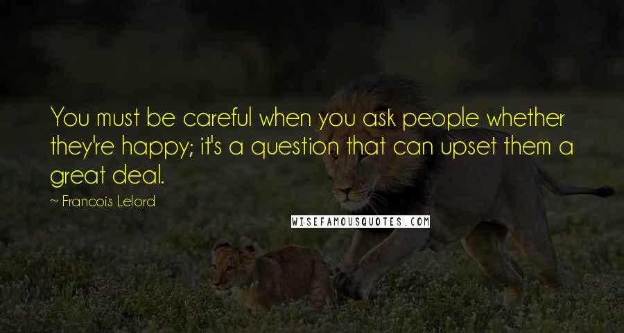 Francois Lelord Quotes: You must be careful when you ask people whether they're happy; it's a question that can upset them a great deal.