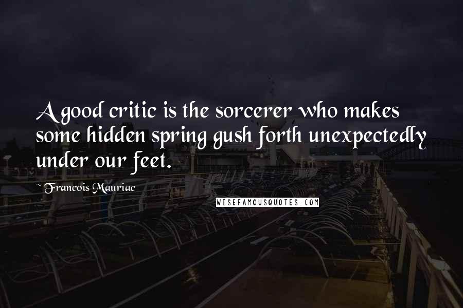 Francois Mauriac Quotes: A good critic is the sorcerer who makes some hidden spring gush forth unexpectedly under our feet.