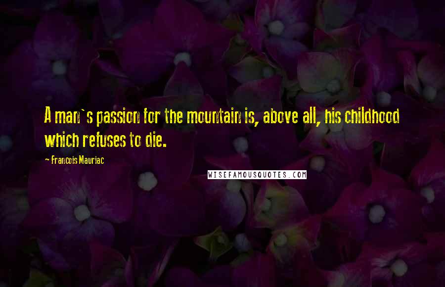 Francois Mauriac Quotes: A man's passion for the mountain is, above all, his childhood which refuses to die.