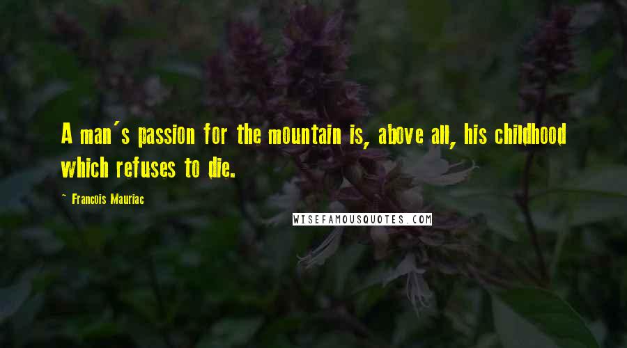 Francois Mauriac Quotes: A man's passion for the mountain is, above all, his childhood which refuses to die.