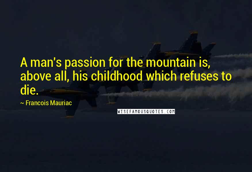 Francois Mauriac Quotes: A man's passion for the mountain is, above all, his childhood which refuses to die.