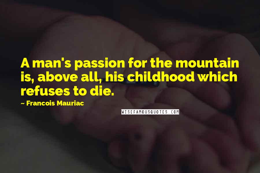 Francois Mauriac Quotes: A man's passion for the mountain is, above all, his childhood which refuses to die.