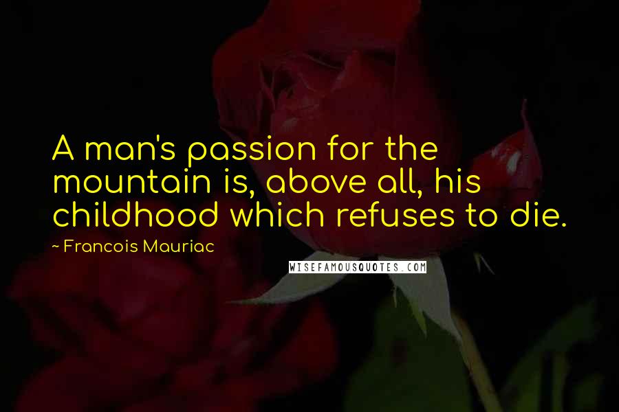 Francois Mauriac Quotes: A man's passion for the mountain is, above all, his childhood which refuses to die.
