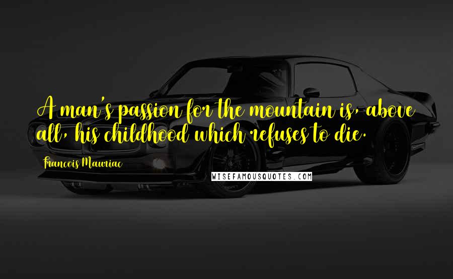 Francois Mauriac Quotes: A man's passion for the mountain is, above all, his childhood which refuses to die.
