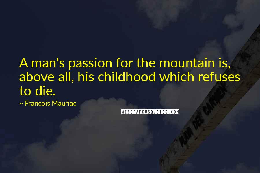 Francois Mauriac Quotes: A man's passion for the mountain is, above all, his childhood which refuses to die.
