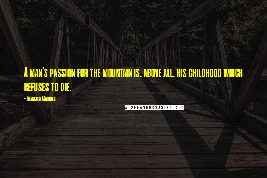 Francois Mauriac Quotes: A man's passion for the mountain is, above all, his childhood which refuses to die.