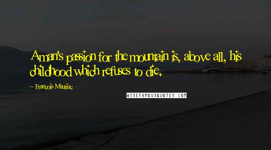 Francois Mauriac Quotes: A man's passion for the mountain is, above all, his childhood which refuses to die.