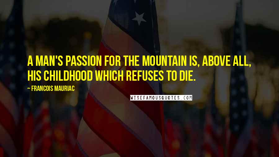 Francois Mauriac Quotes: A man's passion for the mountain is, above all, his childhood which refuses to die.