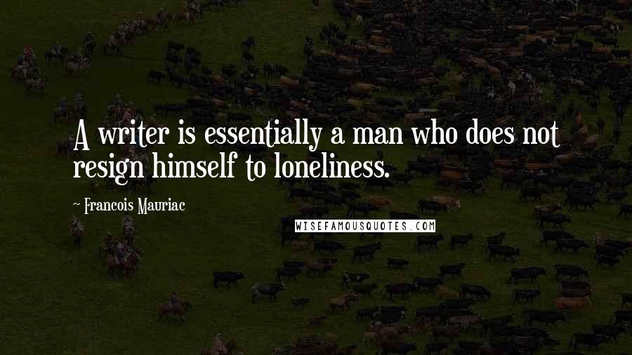 Francois Mauriac Quotes: A writer is essentially a man who does not resign himself to loneliness.
