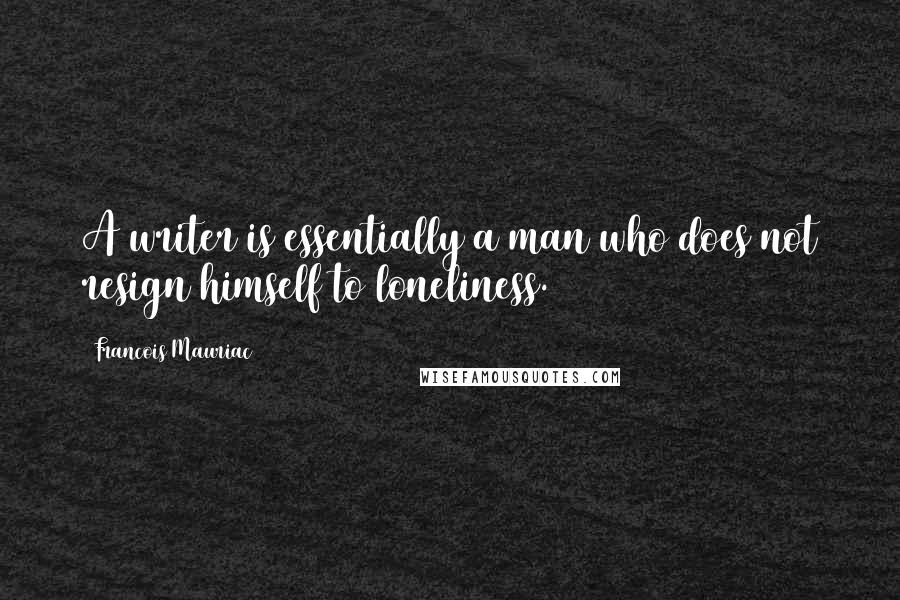 Francois Mauriac Quotes: A writer is essentially a man who does not resign himself to loneliness.