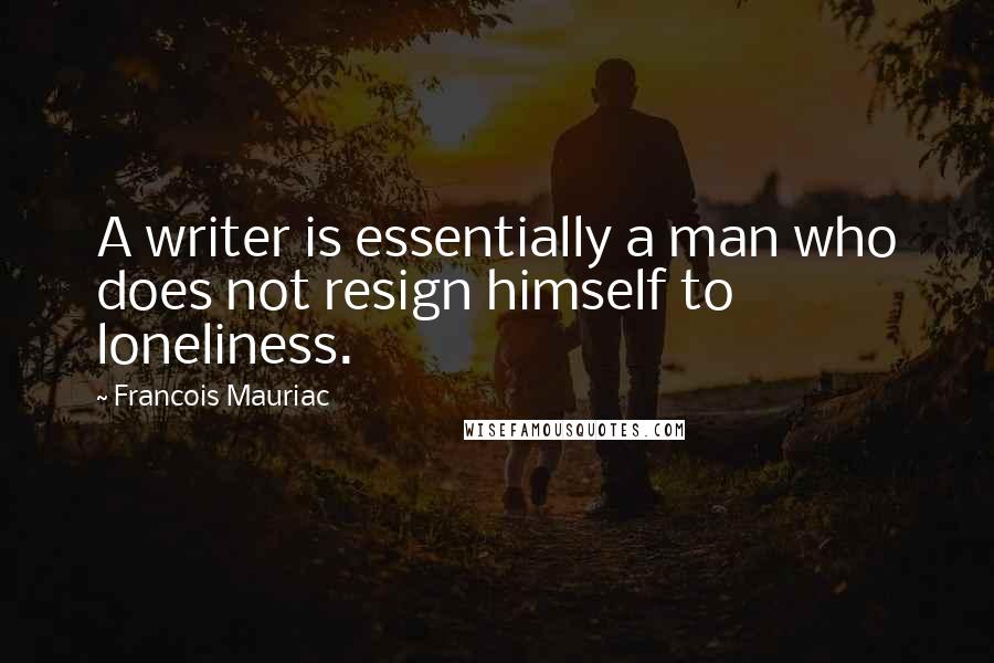 Francois Mauriac Quotes: A writer is essentially a man who does not resign himself to loneliness.