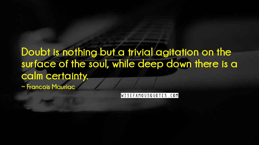 Francois Mauriac Quotes: Doubt is nothing but a trivial agitation on the surface of the soul, while deep down there is a calm certainty.