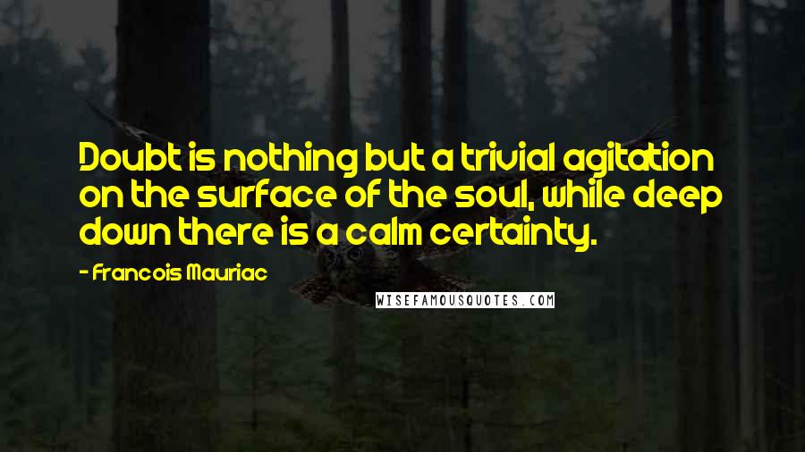 Francois Mauriac Quotes: Doubt is nothing but a trivial agitation on the surface of the soul, while deep down there is a calm certainty.