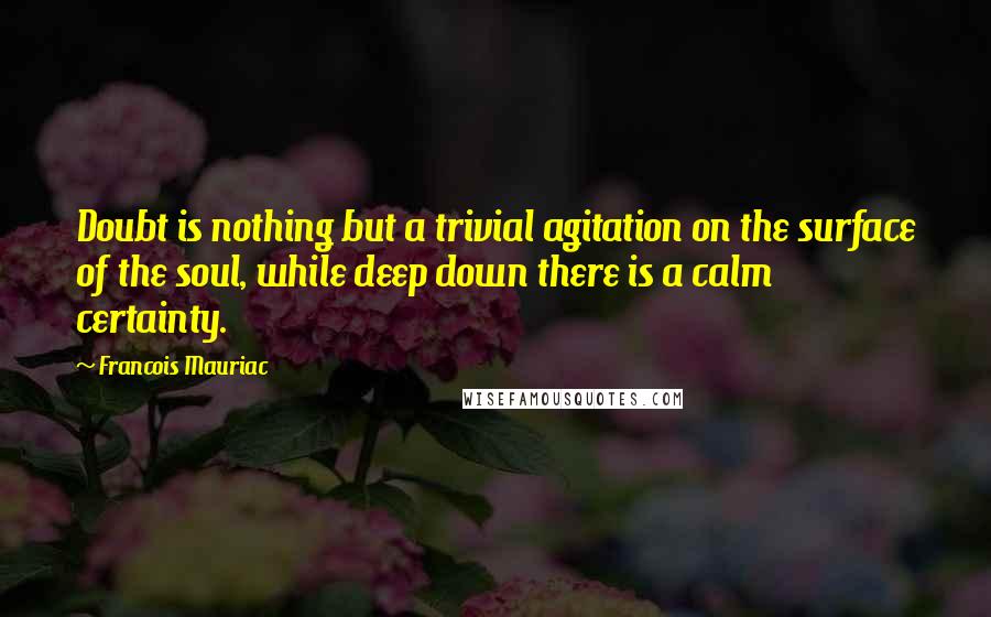 Francois Mauriac Quotes: Doubt is nothing but a trivial agitation on the surface of the soul, while deep down there is a calm certainty.