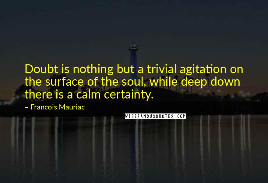 Francois Mauriac Quotes: Doubt is nothing but a trivial agitation on the surface of the soul, while deep down there is a calm certainty.