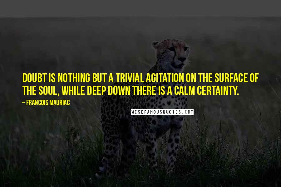 Francois Mauriac Quotes: Doubt is nothing but a trivial agitation on the surface of the soul, while deep down there is a calm certainty.