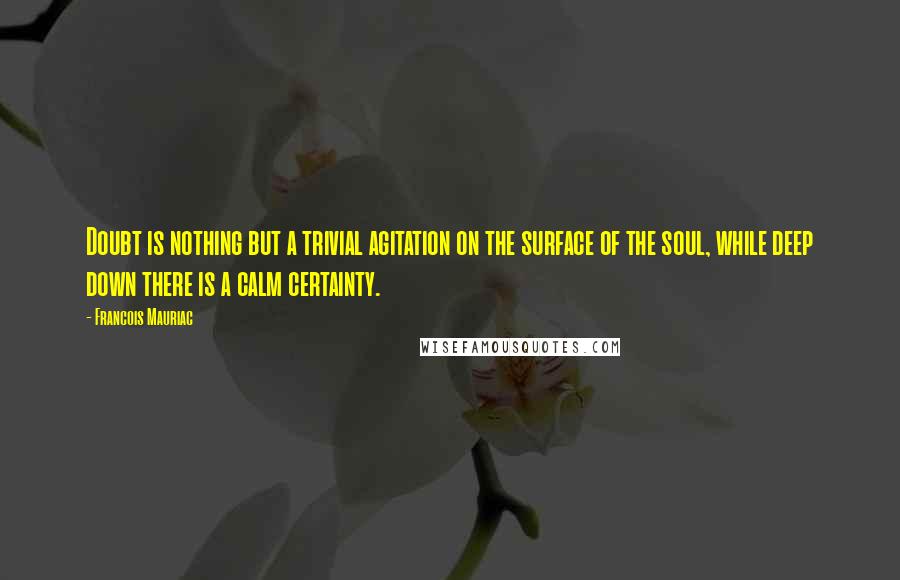 Francois Mauriac Quotes: Doubt is nothing but a trivial agitation on the surface of the soul, while deep down there is a calm certainty.