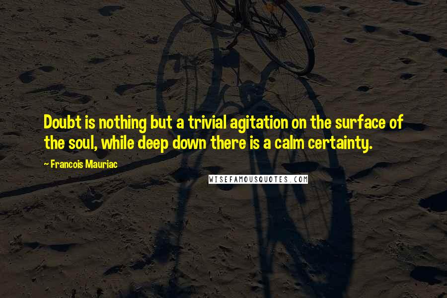 Francois Mauriac Quotes: Doubt is nothing but a trivial agitation on the surface of the soul, while deep down there is a calm certainty.