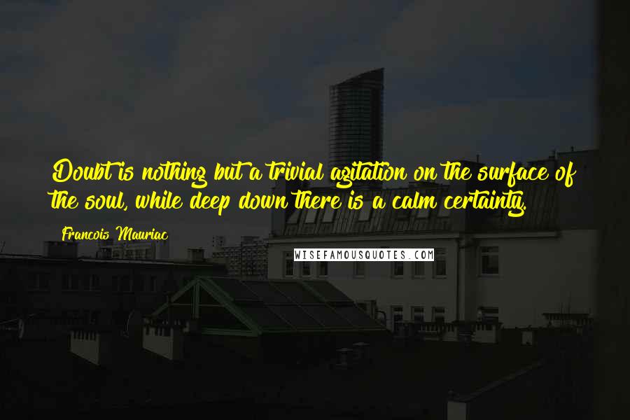 Francois Mauriac Quotes: Doubt is nothing but a trivial agitation on the surface of the soul, while deep down there is a calm certainty.