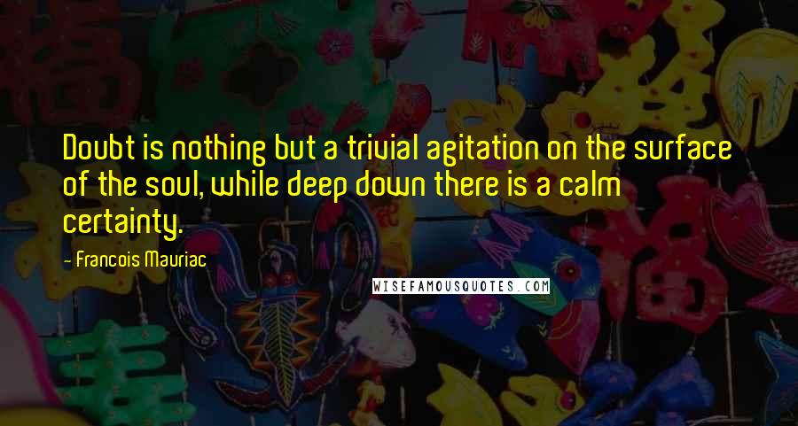 Francois Mauriac Quotes: Doubt is nothing but a trivial agitation on the surface of the soul, while deep down there is a calm certainty.