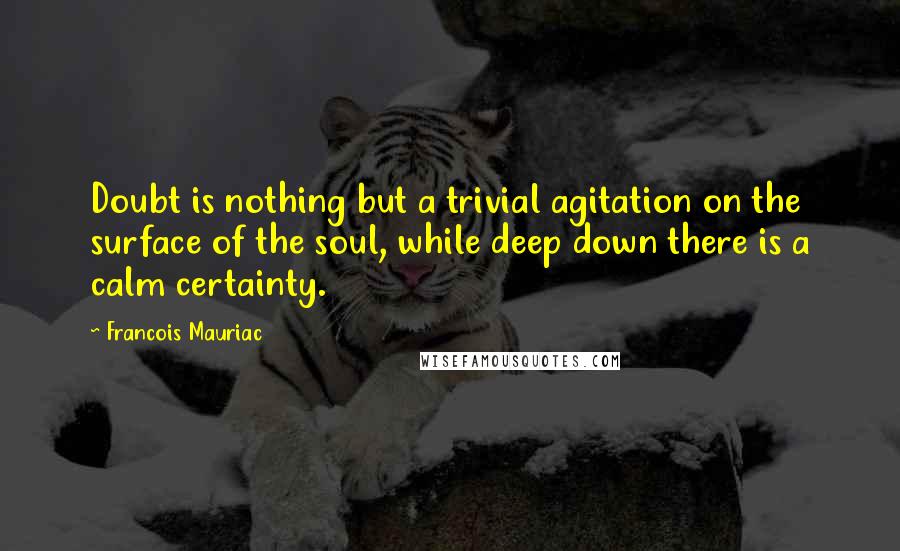 Francois Mauriac Quotes: Doubt is nothing but a trivial agitation on the surface of the soul, while deep down there is a calm certainty.