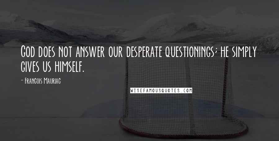 Francois Mauriac Quotes: God does not answer our desperate questionings; he simply gives us himself.