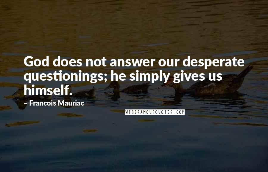 Francois Mauriac Quotes: God does not answer our desperate questionings; he simply gives us himself.