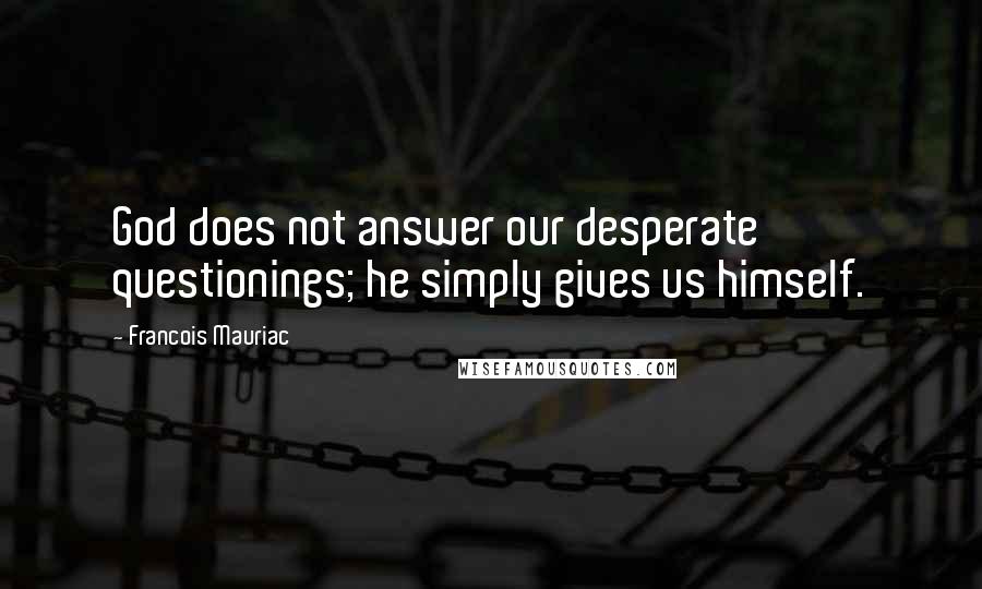 Francois Mauriac Quotes: God does not answer our desperate questionings; he simply gives us himself.