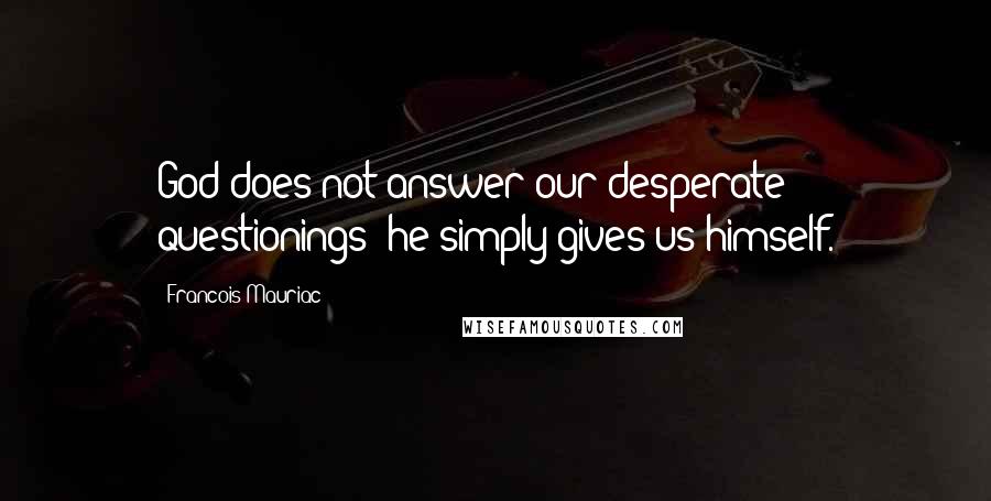 Francois Mauriac Quotes: God does not answer our desperate questionings; he simply gives us himself.