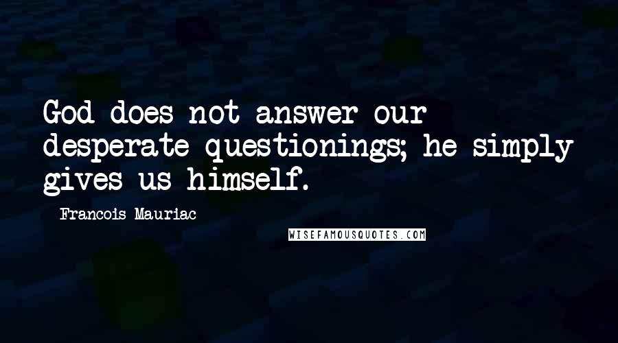 Francois Mauriac Quotes: God does not answer our desperate questionings; he simply gives us himself.