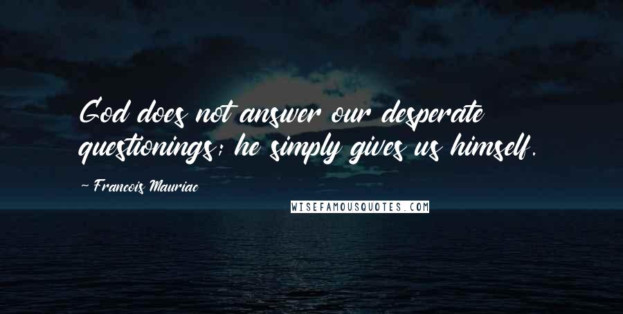 Francois Mauriac Quotes: God does not answer our desperate questionings; he simply gives us himself.