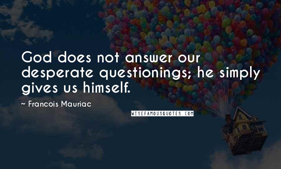 Francois Mauriac Quotes: God does not answer our desperate questionings; he simply gives us himself.