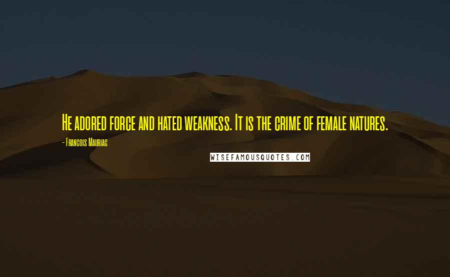 Francois Mauriac Quotes: He adored force and hated weakness. It is the crime of female natures.