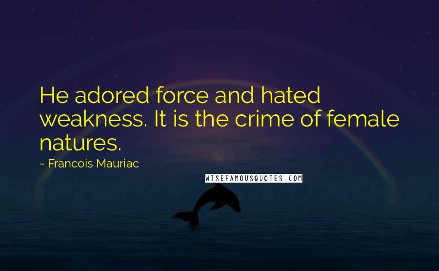 Francois Mauriac Quotes: He adored force and hated weakness. It is the crime of female natures.