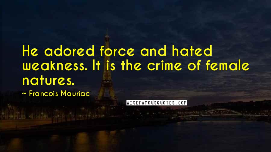 Francois Mauriac Quotes: He adored force and hated weakness. It is the crime of female natures.