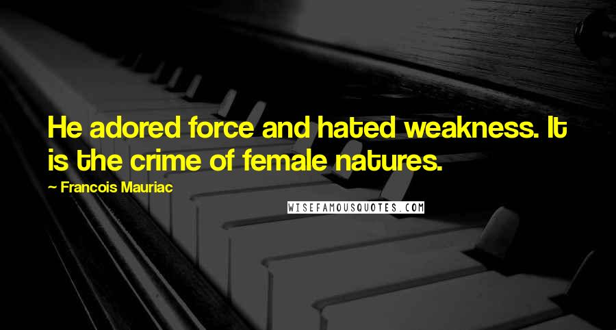 Francois Mauriac Quotes: He adored force and hated weakness. It is the crime of female natures.