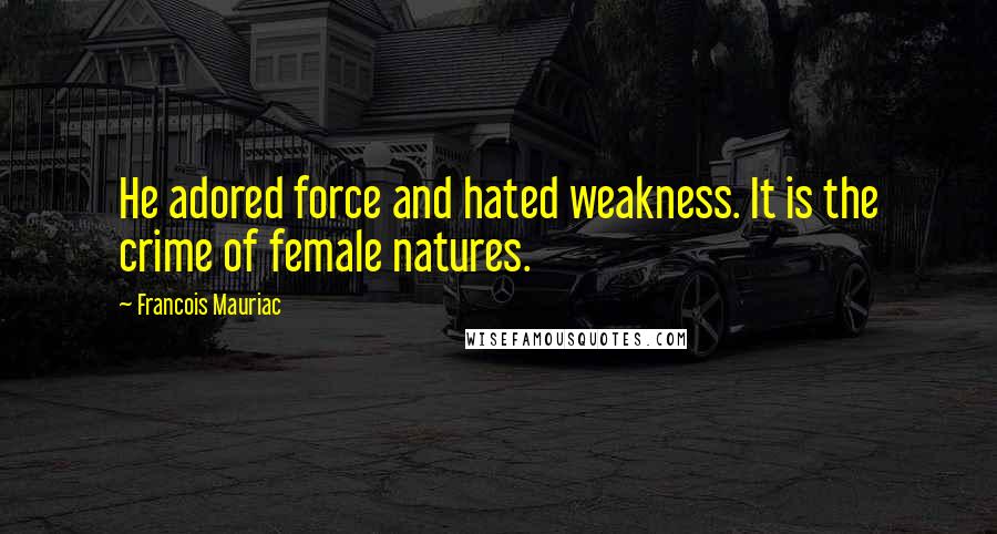 Francois Mauriac Quotes: He adored force and hated weakness. It is the crime of female natures.