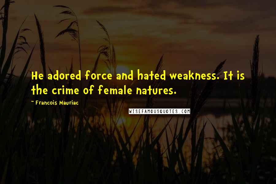 Francois Mauriac Quotes: He adored force and hated weakness. It is the crime of female natures.